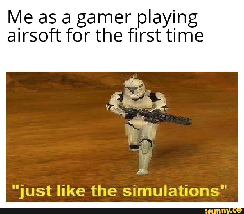 Me as a gamer playing
airsoft for the first time
Ea
"just like the simulations"