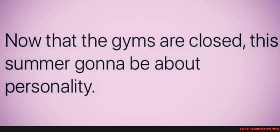 Now that the gyms are closed, this summer gonna be about personality.