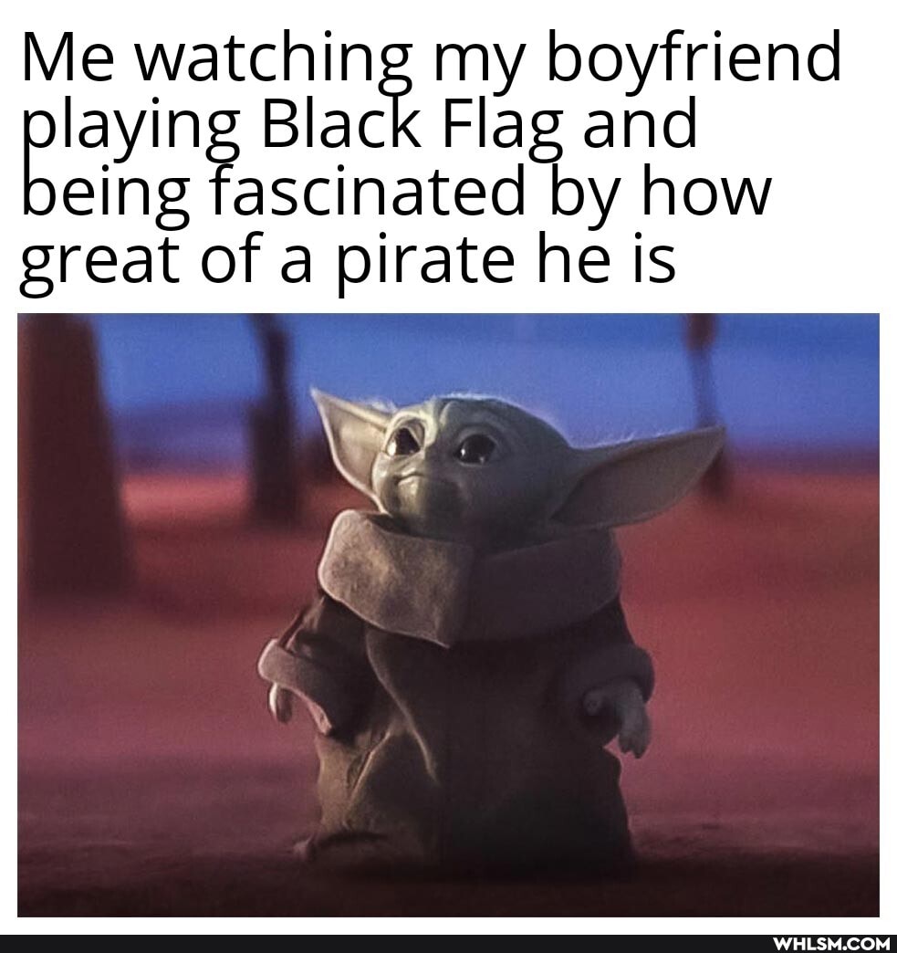 Me watching my boyfriend paying Black Flag fascinated and by how
eing fascinated by how great of a pirate he is