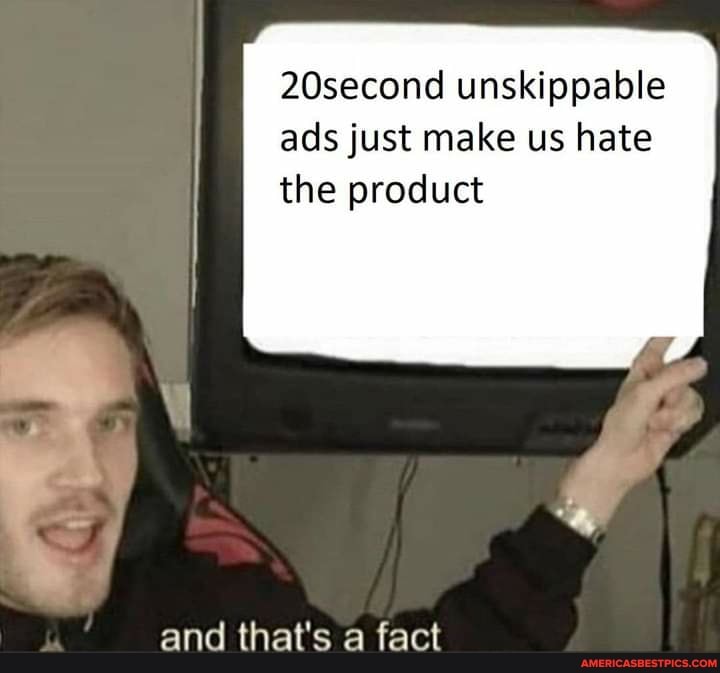 20second unskippable ads just make us hate the product
and that's a fact