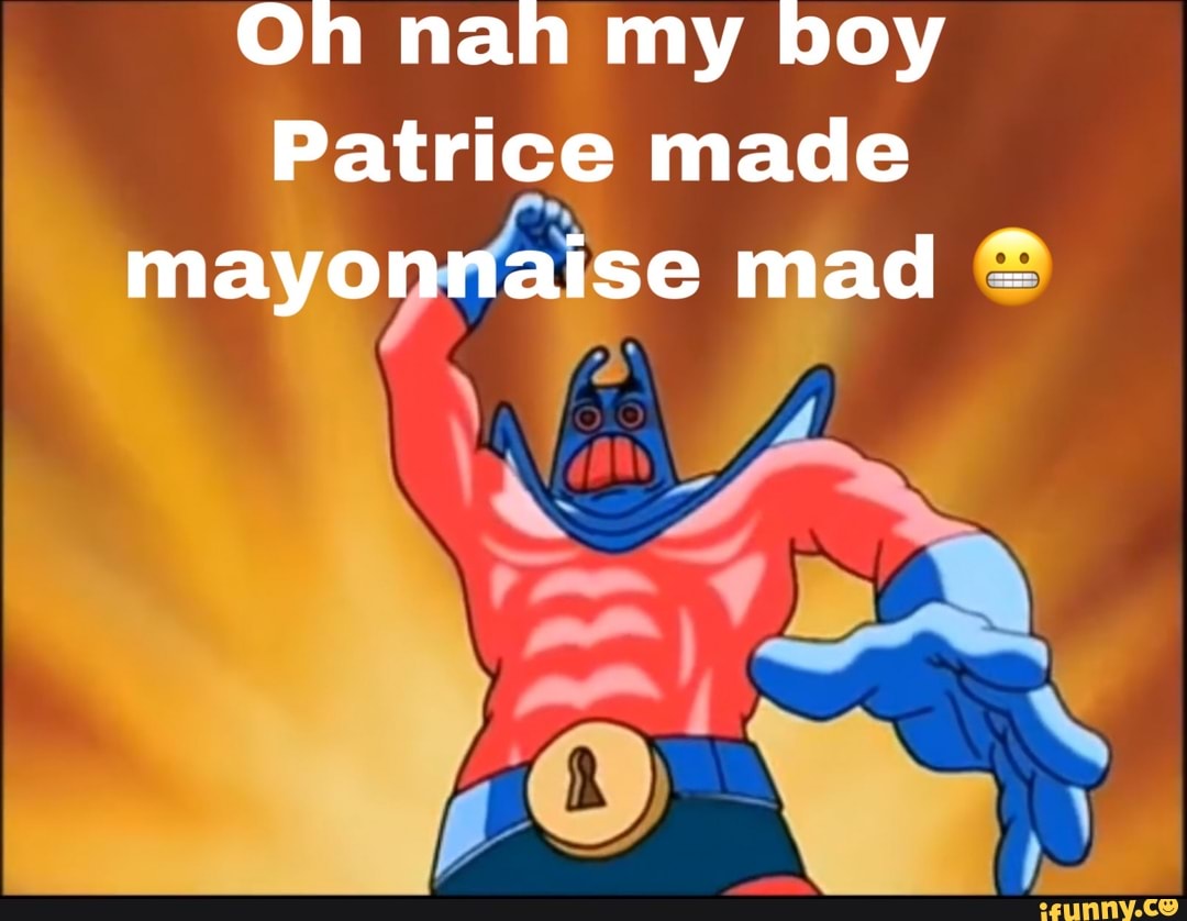 Oh nah my boy
Patrice made mayonnaise mad