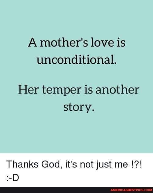 A mother's love is unconditional.
Her temper is another story.
Thanks God, it's not just me