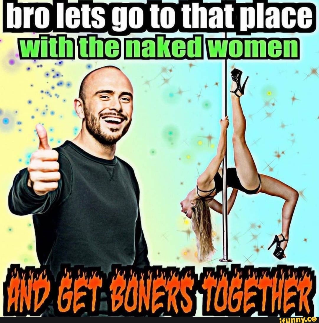 bro lets go to that place
naked