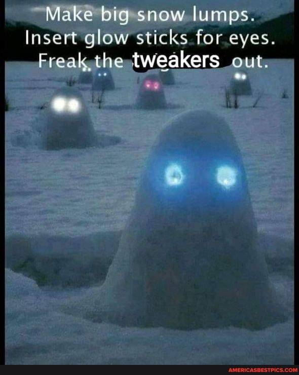 Make big snow lumps.
Insert glow sticks for eyes.
Freak, the tweakers