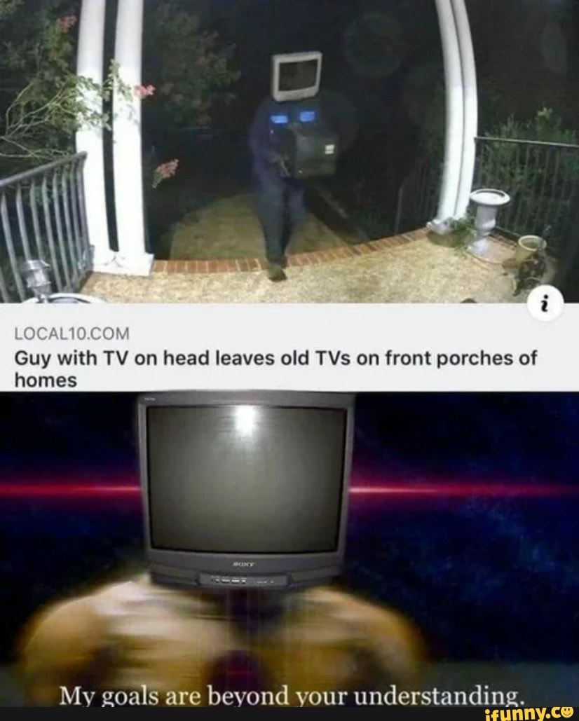 Guy With Tv On Head Leaves Old Tvs On Front Porches Of Homes My Goals Are Bevond Your