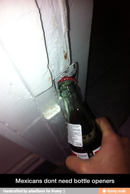 Mexicans dont need bottle openers - Mexicans dont need bottle openers