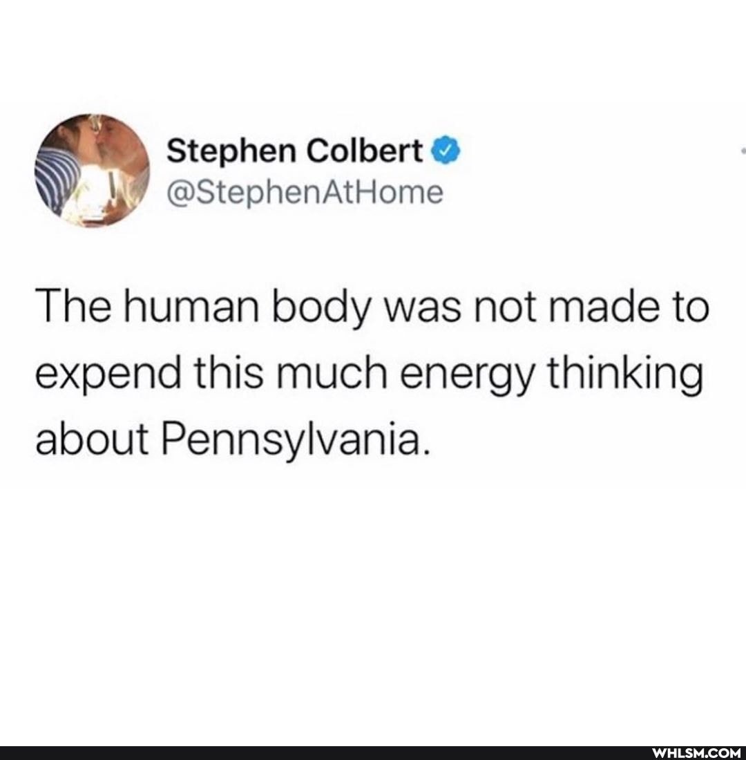 Stephen Colbert @
@StephenAtHome
The human body was not made to
expend this much energy thinking about Pennsylvania.