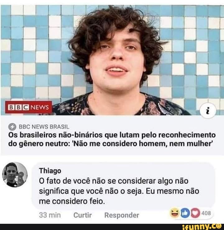 UI
BBC NEWS BRASIL Os brasileiros não-binários que lutam pelo reconhecimento do gênero neutro: 'Não me considero homem, nem mulher'
) Thiago
O fato de você não se considerar algo não
significa que você não o seja. Eu mesmo não me considero feio.
nin Curtir Responder DO: