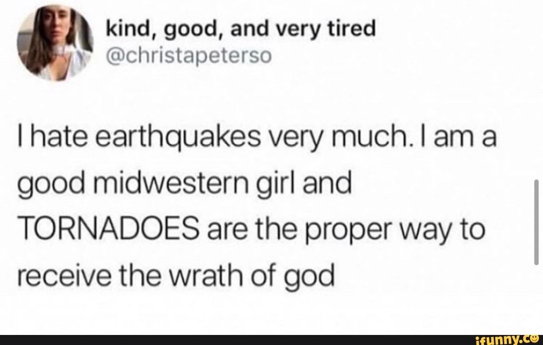 kind, good, and very tired
I hate earthquakes very much.! ama
good midwestern girl and
TORNADOES are the proper way to
receive the wrath of god