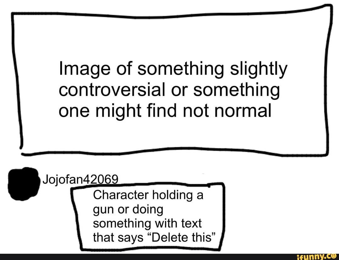 Image of something slightly
controversial or something
one might find not normal
Character holding a
gun or doing
something with text
that says "Delete this"
