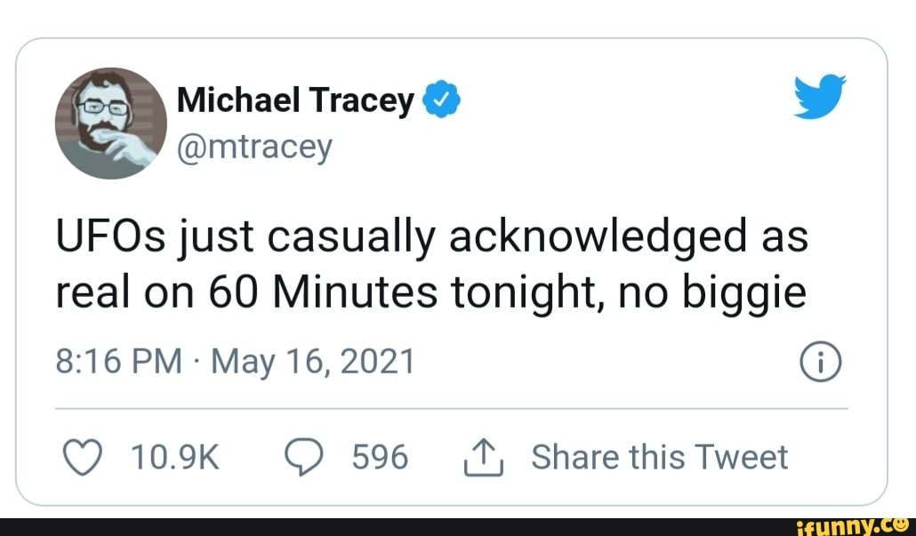 Michael Tracey @ WW
@mtracey
UFOs just casually acknowledged as
real on 60 Minutes tonight, no biggie
PM May 16, 2021 @
10.9K 596 Share this Tweet