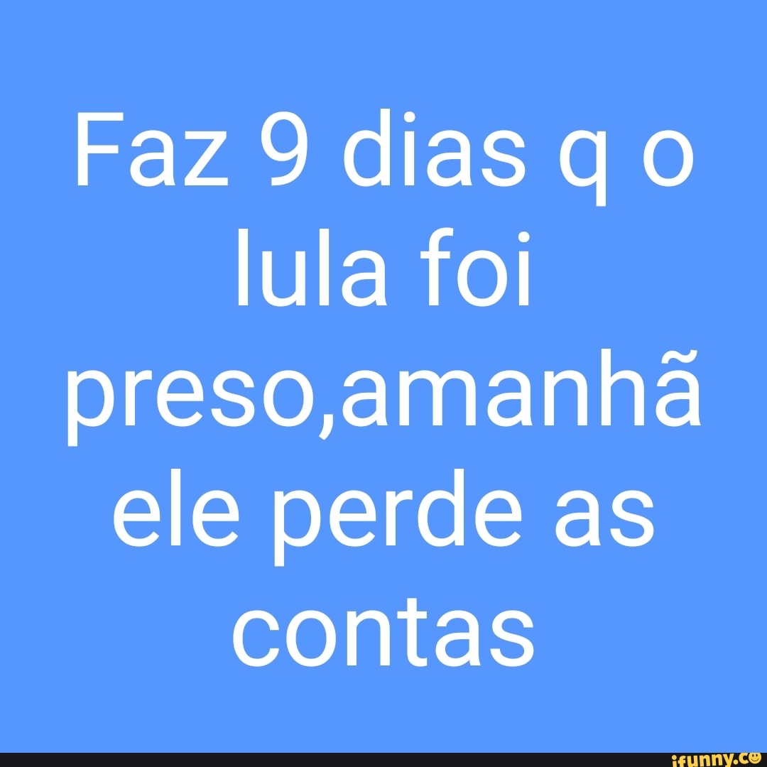 Faz 9 dias qo
lula fol
preso,amanha
ele perde as
contas