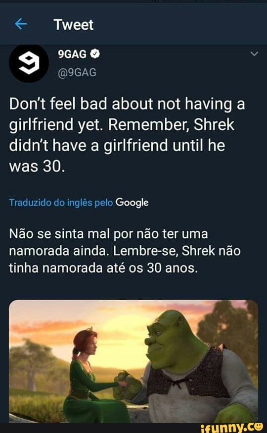 Don't feel bad about not having a
was 30.
Traduzido do inglês pelo Google
Não se sinta mal por não ter uma
namorada ainda. Lembre-se, Shrek não
tinha namorada até os 30 anos.