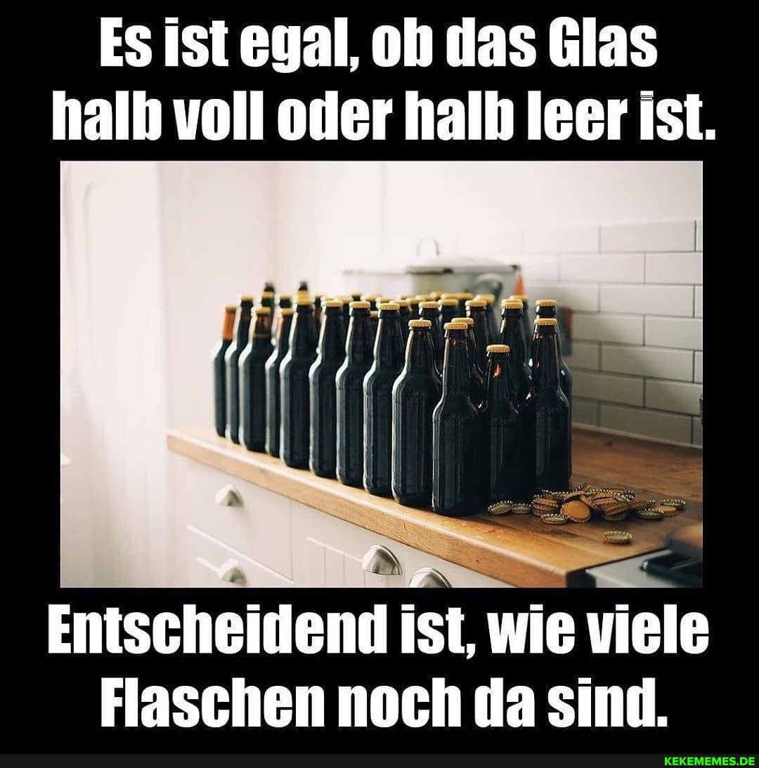 Es ist egal, oh das Glas halb voll oder halb leer Ist.
Entscheidend ist, wie viele
Flaschen noch da sind.