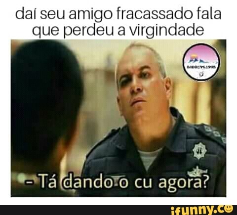 daí seu amigo fracassado fala
que perdeu a virgindade