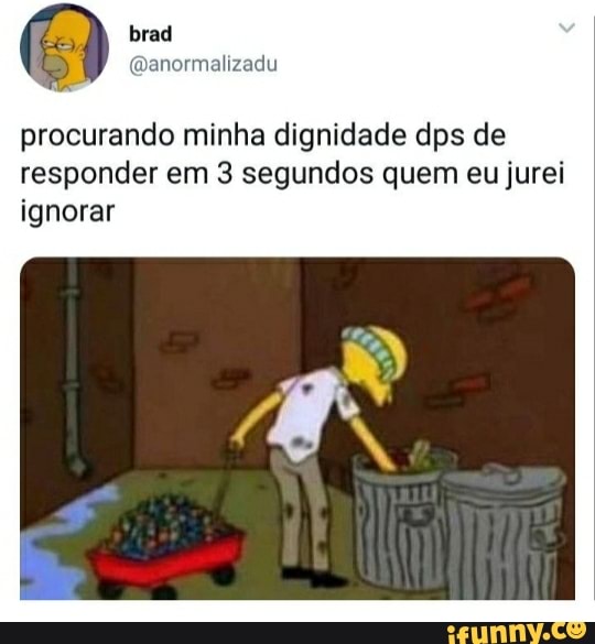 procurando minha dignidade dps de
responder em 3 segundos quem eu jurei
ignorar