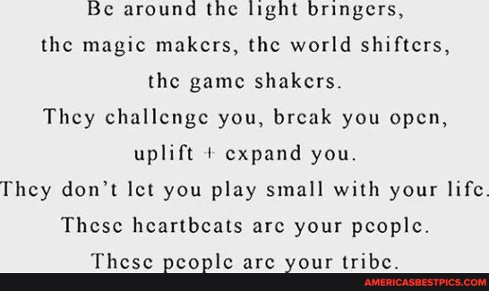 Be around the light bringers, the magic makers, the world shifters