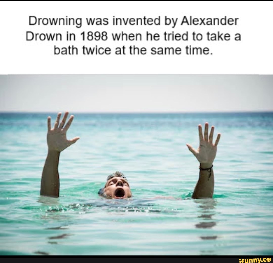 Drowning was invented by Alexander Drown in 1898 when he tried to take