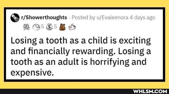 Posted by 4 days ago
Losing a tooth as a child is exciting
and financially rewarding. Losing a
tooth as an adult is horrifying and
expensive.