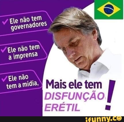 Ele não tem governadores
Ele não tem a imprensa
Ele não tema mídia,
Mais ele tem
DISFUNÇÃO
ERÉTIL