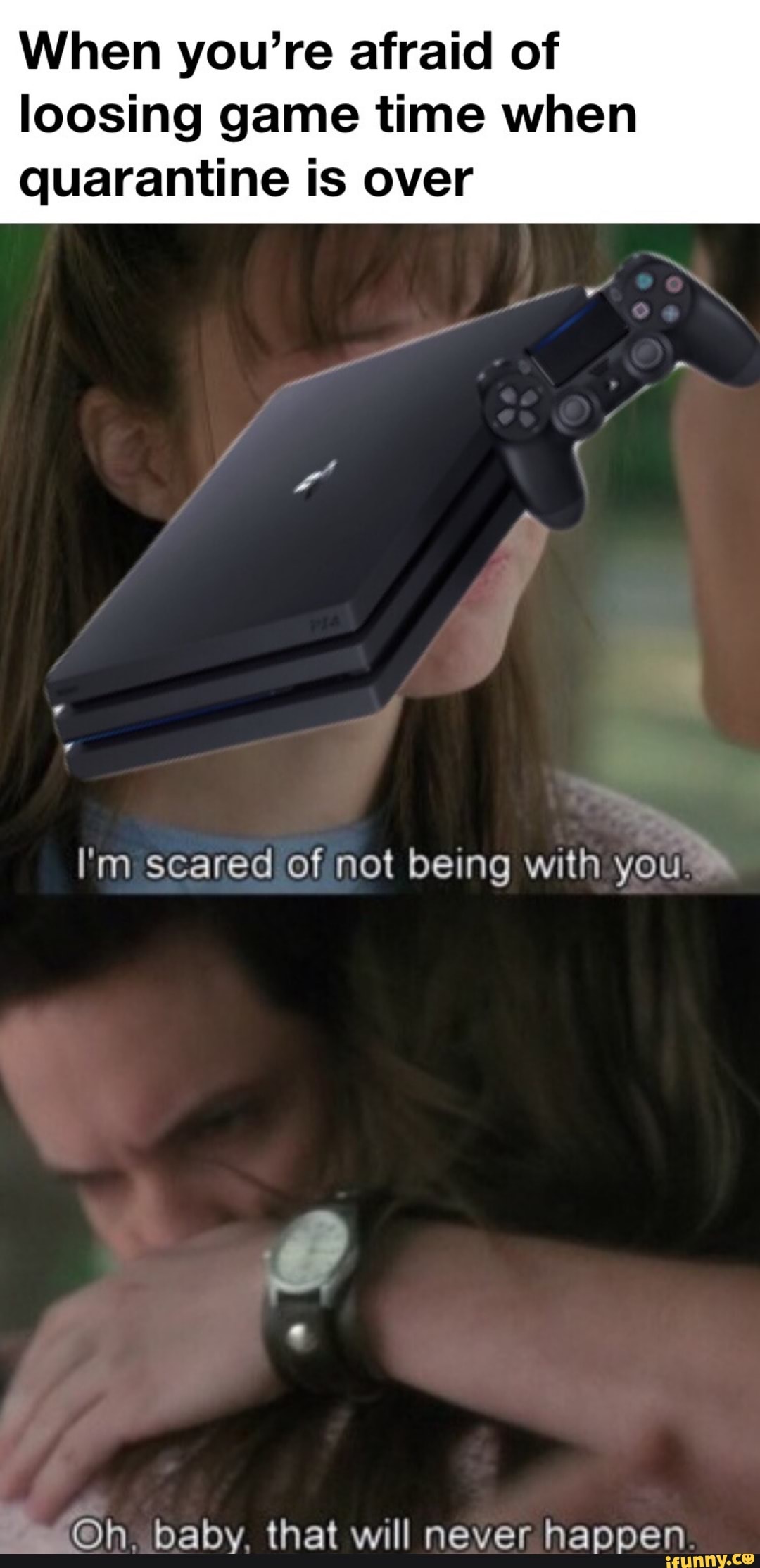 When you're afraid of
loosing game time when
quarantine is over
I'm scared of not being with you™™