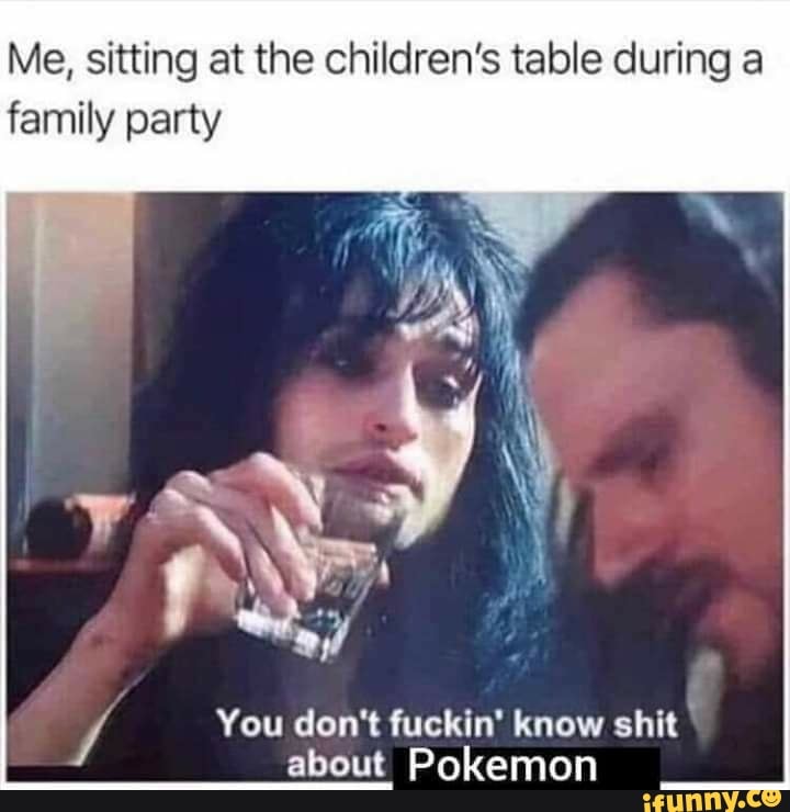 Me, sitting at the children's table during a family party
You don't fuckin' know shit about Pokemon