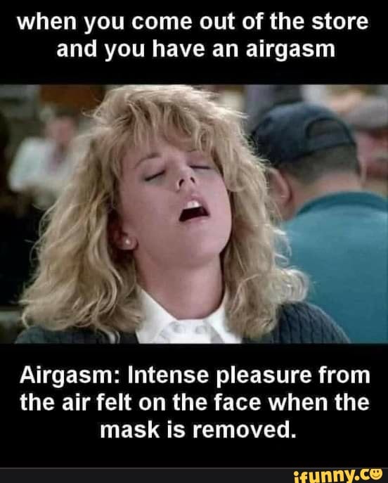 when you come out of the store and you have an airgasm
Airgasm: Intense pleasure from the air felt on the face when the mask is removed.