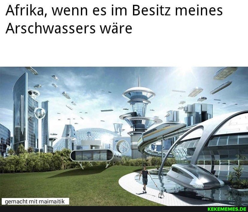 Afrika, wenn es im Besitz meines
Arschwassers wäre