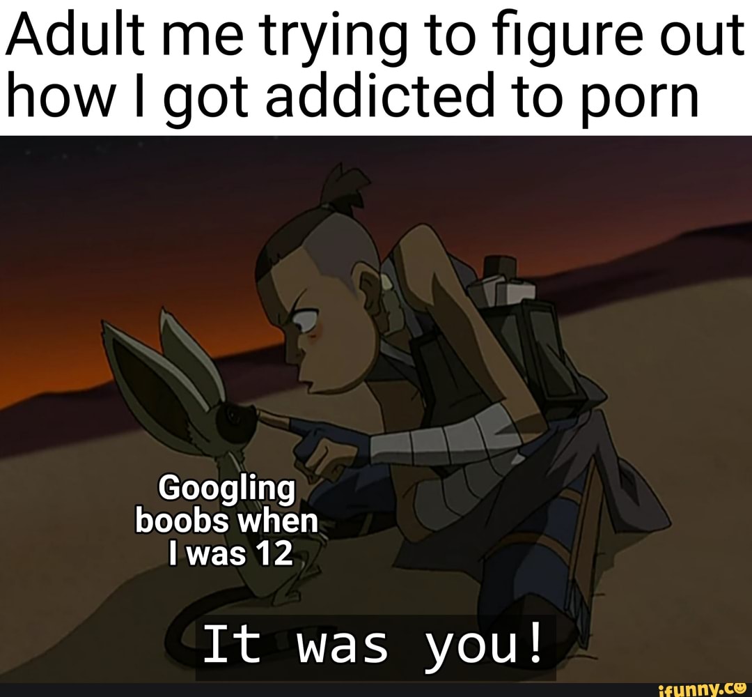 Adult me trying to figure out
how I got addicted to porn
Googling boobs when was 12
It was you!