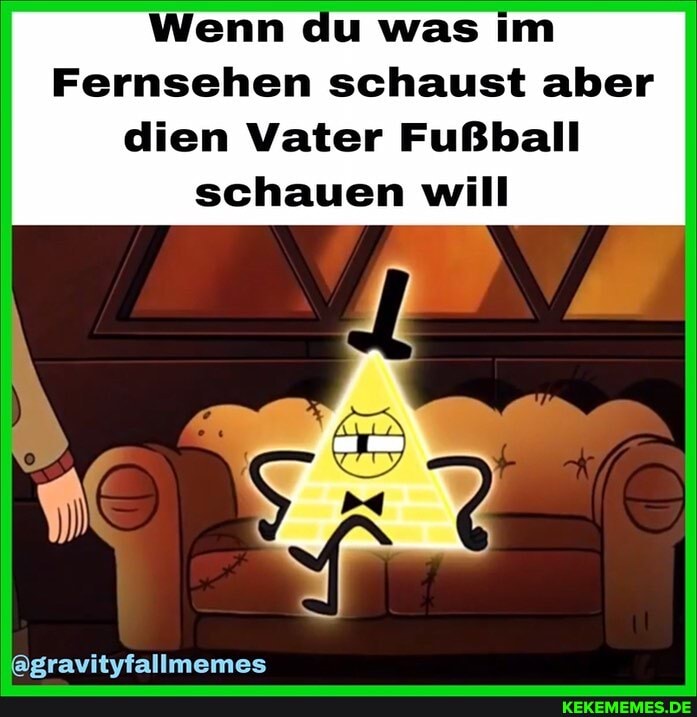 Wenn du was Im
Fernsehen schaust aber dien Vater Fußball schauen will
@gravityfallmemes