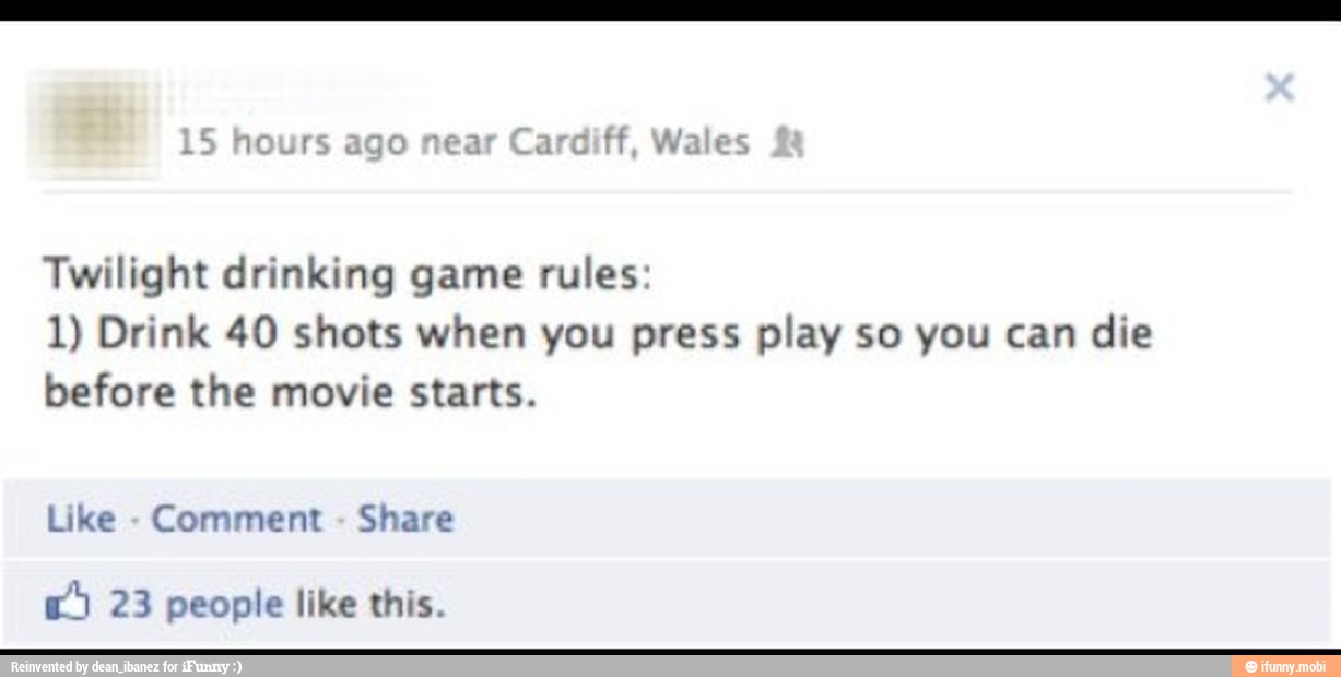 Twilight drinking game rules:
1) Drink 40 shots when you press play so you can
die
before the movie starts.
Like
Comment Share
E) 23 people like this.