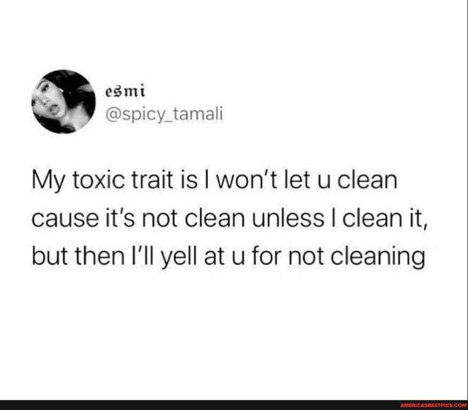 esmt
@spicy tamali
My toxic trait is I won't let u clean cause it's not clean unless I clean it, but then I'll yell at u for not cleaning