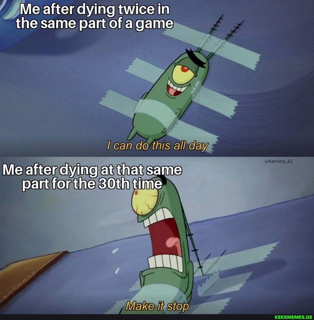 Me after dying twice in the same part of agame
do this
all
Me after dying at that same part forthe 30th time