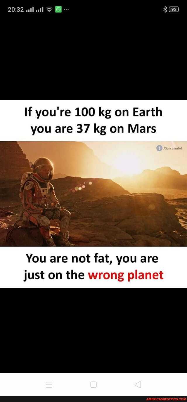 va I
If you're 100 kg on Earth you are 37 kg on Mars
You are not fat, you are just on the wrong planet