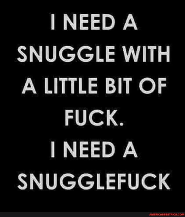 NEED SNUGGLE WITH A LITTLE BIT OF FUCK.
NEED SNUGGLEFUCK