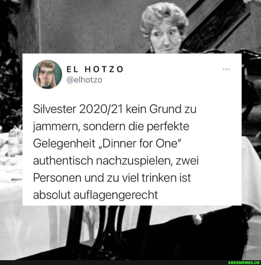 Silvester kein Grund zu jammern, sondern die perfekte
Gelegenheit "Dinner for One" authentisch nachzuspielen, zwei
Personen und zu viel trinken ist
absolut auflagengerecht