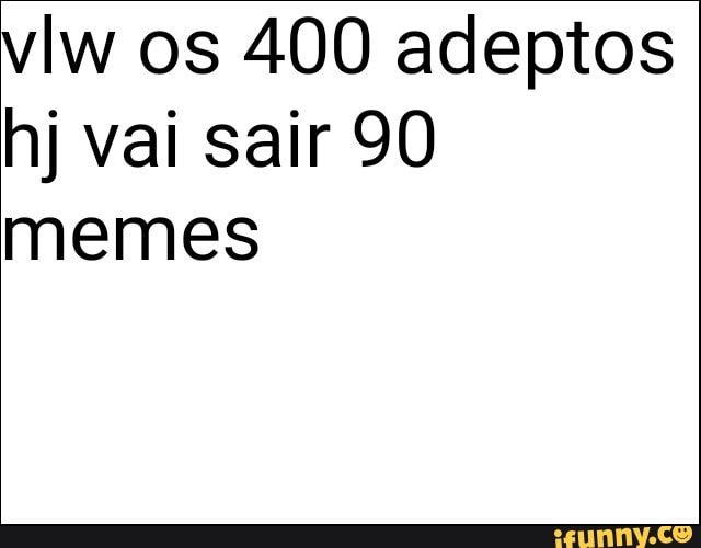 vlw os 400 adeptos
hj vai sair 90
memes