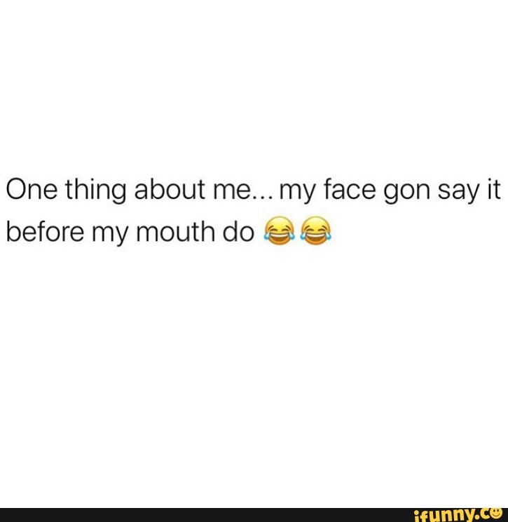 One Thing About Me My Face Gon Say It Before My Mouth Do