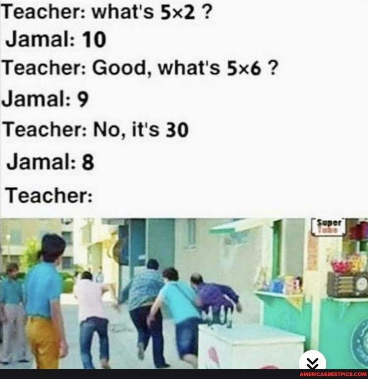 Teacher: what's ?
Jamal: 10
Teacher: Good, what's ?
Jamal: 9
Teacher: No, it's 30
Jamal: 8
Teacher: