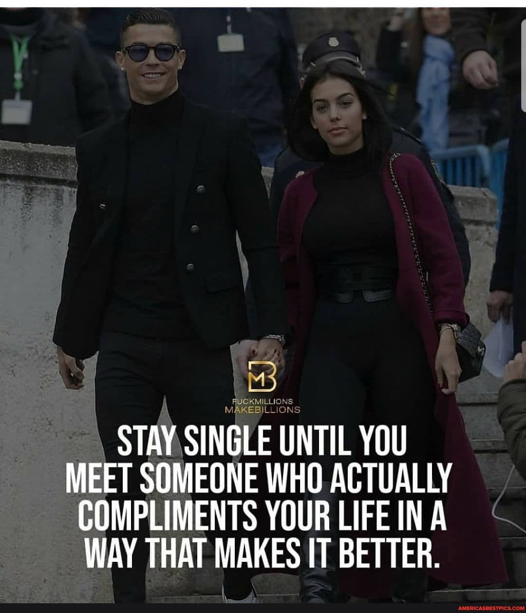 STAY SINGLE UNTIL YOU MEET SOMEONE WHO ACTUALLY
COMPLIMENTS YOUR LIFE IN A WAY THAT MAKES IT BETTER.