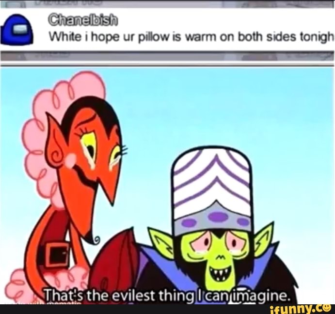 White i hope ur pillow is warm on both sides tonigh That's the evilest