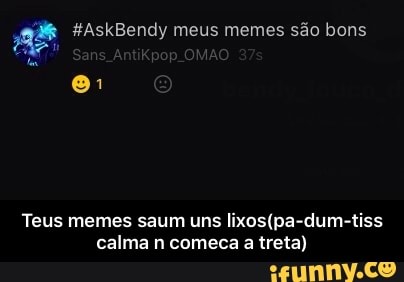 Teus memes saum uns lixos(pa-dum-tiss
calma n comeca a treta) - Teus memes saum uns lixos(pa-dum-tiss calma n comeca a treta)