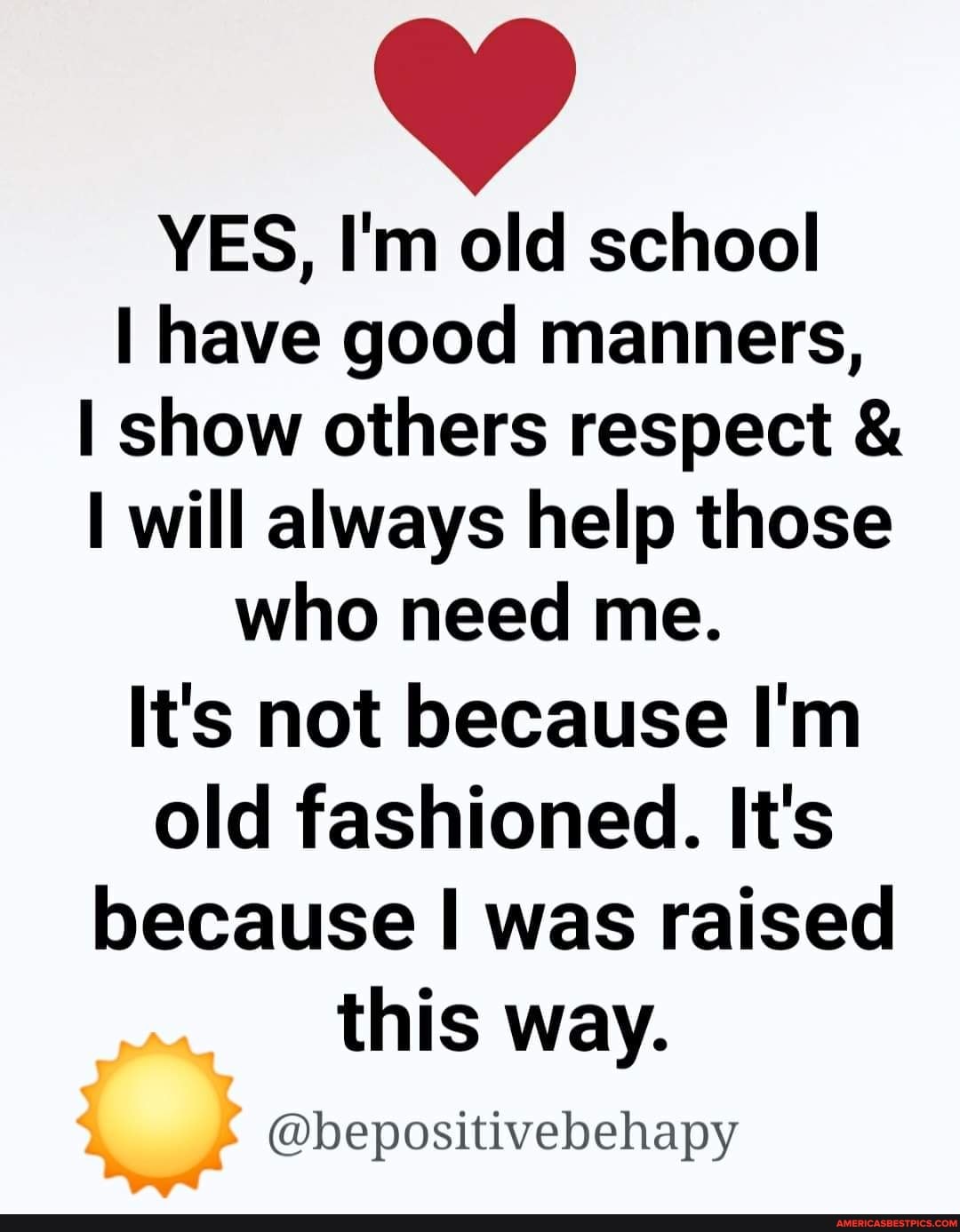 YES, I'm old school
I have good manners,
I show others respect & will always help those who need me.
It's not because I'm old fashioned. It's because I was raised this way.
@bepositivebehapy