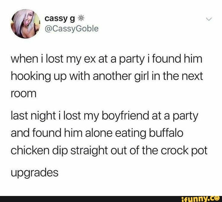 when i lost my ex at a party i found him
hooking up with another girl in the next
last night i lost my boyfriend at a party
and found him alone eating buffalo
chicken dip straight out of the crock pot
upgrades