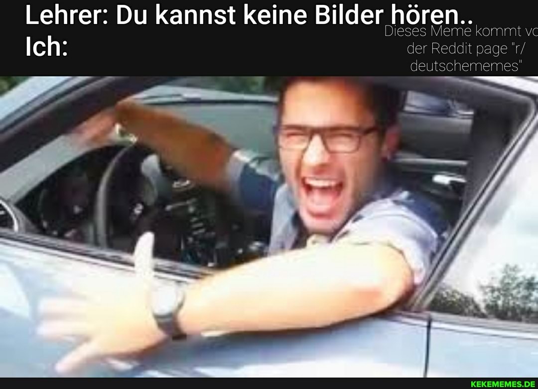 Lehrer: Du kannst keine Bilder hören
Dieses kommt vc
Ich: der Reddit page 'r/
deutschememes'"