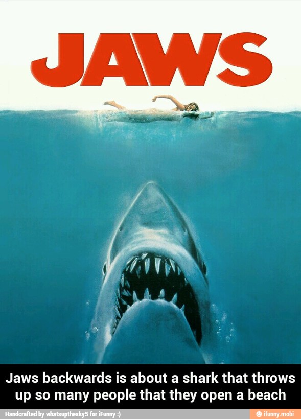 Jaws backwards is about a shark that throws
up so many people that they open a beach - Jaws backwards is about a shark that throws up so many people that they open a beach