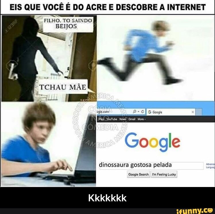EIS QUE VOCÊ É DO ACRE E DESCOBRE A INTERNET
FILHO, TO SAINDO
EOS
Google
dinossaura gostosa pelada
Google SearchI Fm Feeling Lucky - Kkkkkkk