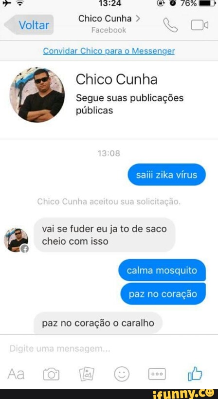 feet Fator Pie Racer citer
Chico Cunha
Segue suas publicações
públicas
saiii zika vírus
vai se fuder eu ja to de saco
cheio com isso
calma mosquito
paz no coração o caralho