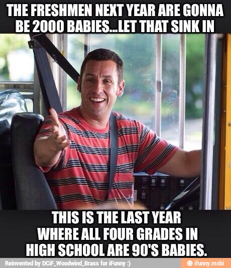 THE FRESHMEN NEXT YEAR ARE GONNA
BE 2000 BABIES..LET THAT SINK IN
THIS
IS THE
LAST YEA
WHERE ALL FOUR GRADES IN
HIGH SCHOOL ARE 90'S BABIES.