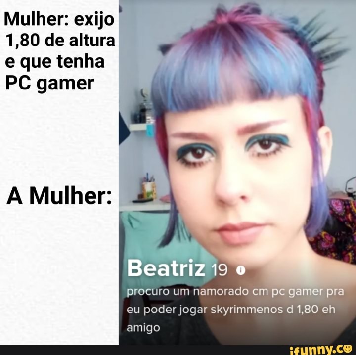 Mulher: exijo I
1,80 de altura
e que tenha
PC gamer
procuro um namorado cm peg